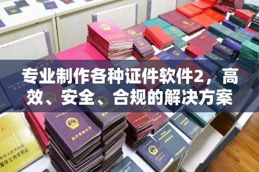 正蓝旗专业制作各种证件软件2，高效、安全、合规的解决方案