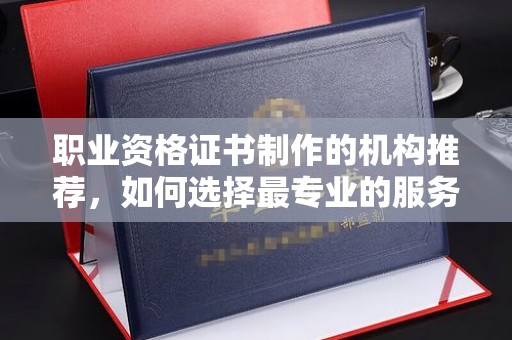正蓝旗职业资格证书制作的机构推荐，如何选择最专业的服务？