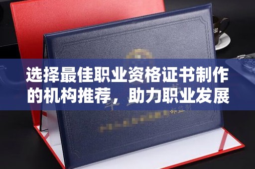 正蓝旗选择最佳职业资格证书制作的机构推荐，助力职业发展