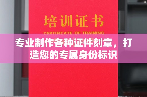 正蓝旗专业制作各种证件刻章，打造您的专属身份标识