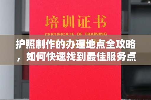 正蓝旗护照制作的办理地点全攻略，如何快速找到最佳服务点