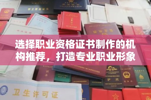 正蓝旗选择职业资格证书制作的机构推荐，打造专业职业形象