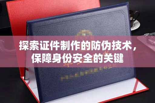 正蓝旗探索证件制作的防伪技术，保障身份安全的关键