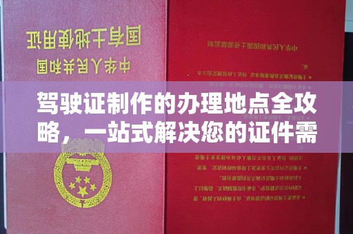 正蓝旗驾驶证制作的办理地点全攻略，一站式解决您的证件需求