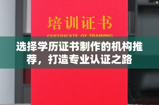 正蓝旗选择学历证书制作的机构推荐，打造专业认证之路