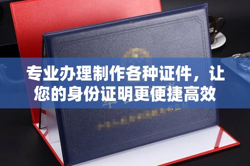 正蓝旗专业办理制作各种证件，让您的身份证明更便捷高效