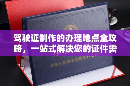 正蓝旗驾驶证制作的办理地点全攻略，一站式解决您的证件需求