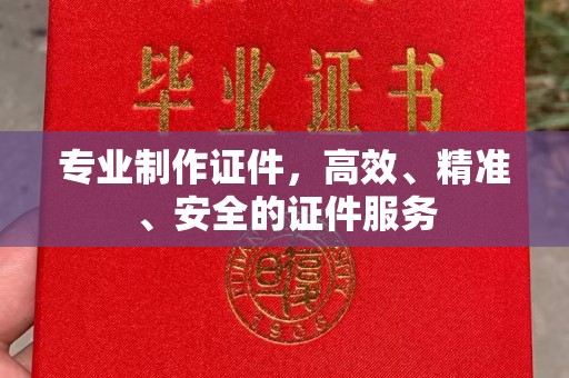 正蓝旗专业制作证件，高效、精准、安全的证件服务