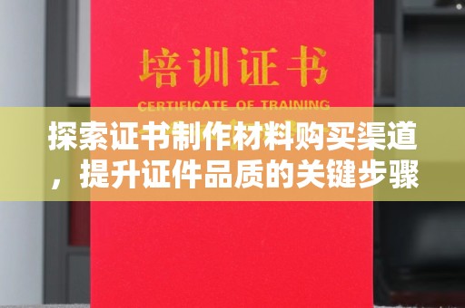正蓝旗探索证书制作材料购买渠道，提升证件品质的关键步骤