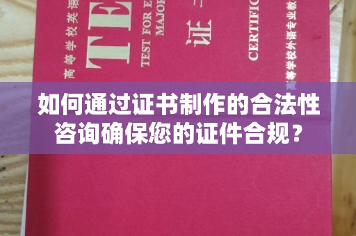 正蓝旗如何通过证书制作的合法性咨询确保您的证件合规？