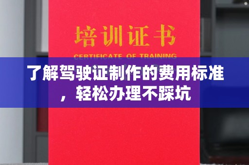 正蓝旗了解驾驶证制作的费用标准，轻松办理不踩坑